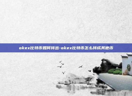 okex比特币如何转出-okex比特币怎么转成其他币