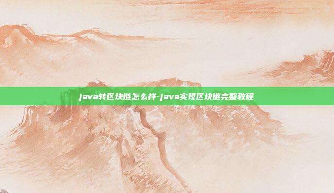 java转区块链怎么样-java实现区块链完整教程