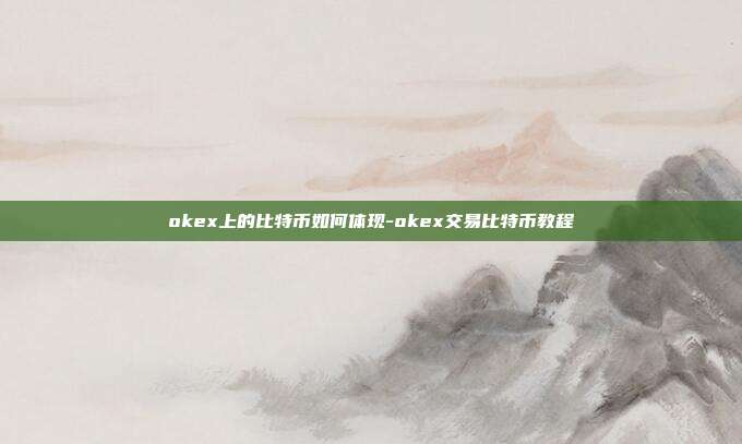 okex上的比特币如何体现-okex交易比特币教程