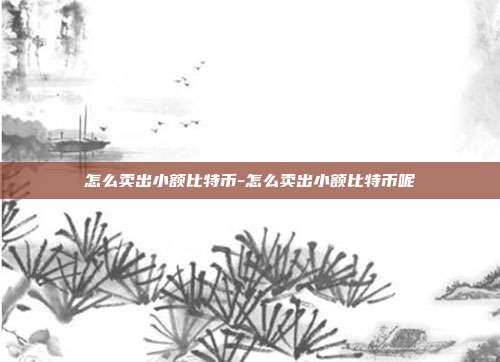 怎么卖出小额比特币-怎么卖出小额比特币呢