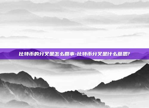 比特币的分叉是怎么回事-比特币分叉是什么意思?