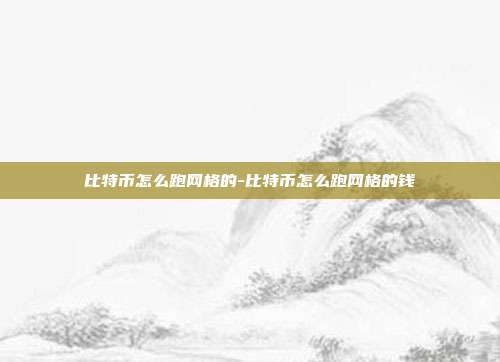 比特币怎么跑网格的-比特币怎么跑网格的钱