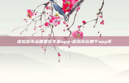 虚拟货币从哪里买手机app-虚拟币在哪个app买