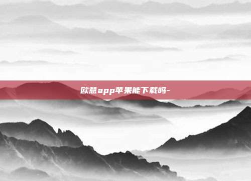 欧意app苹果能下载吗-