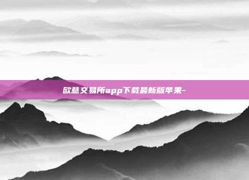 欧意交易所app下载最新版苹果-