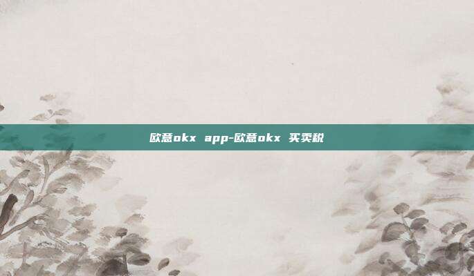 欧意okx app-欧意okx 买卖税