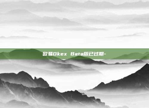 欧易Okex Bata版已过期-