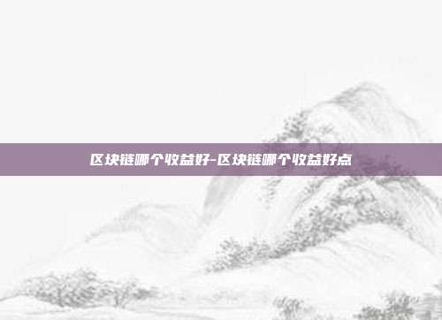 区块链哪个收益好-区块链哪个收益好点