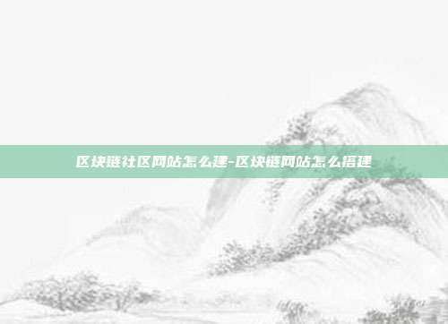 区块链社区网站怎么建-区块链网站怎么搭建