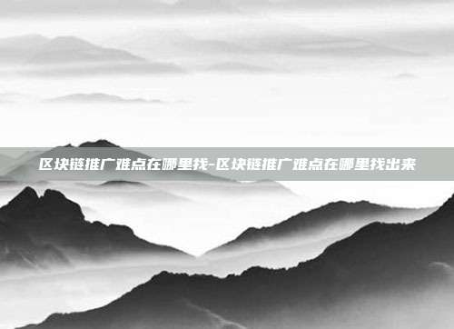 区块链推广难点在哪里找-区块链推广难点在哪里找出来