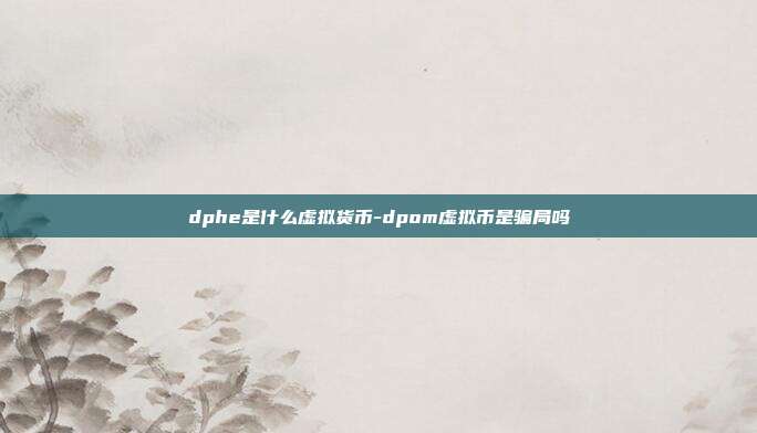 dphe是什么虚拟货币-dpom虚拟币是骗局吗