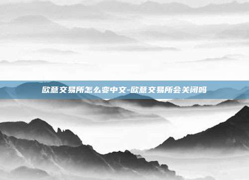 欧意交易所怎么变中文-欧意交易所会关闭吗