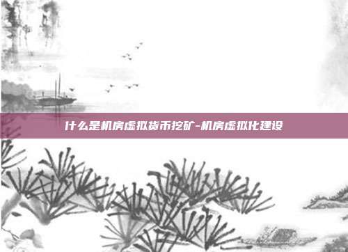 什么是机房虚拟货币挖矿-机房虚拟化建设