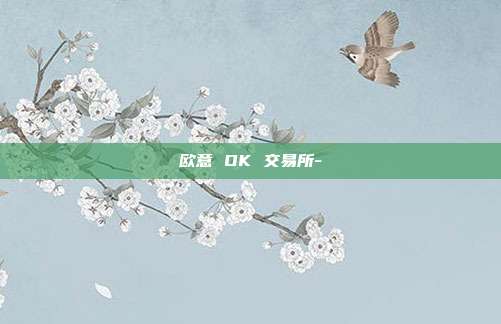 欧意 OK 交易所-