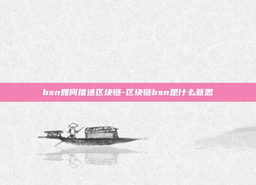 bsn如何推进区块链-区块链bsn是什么意思