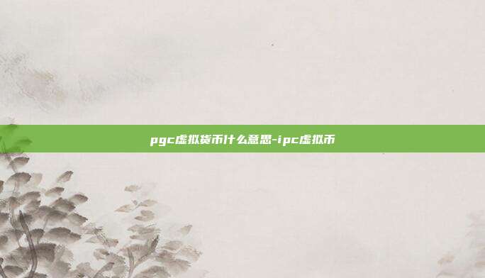 pgc虚拟货币什么意思-ipc虚拟币