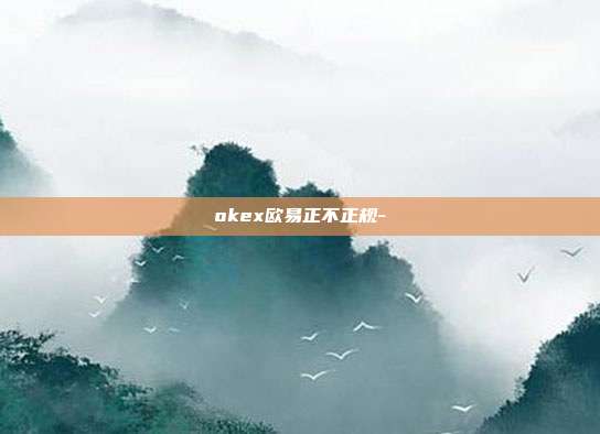 okex欧易正不正规-