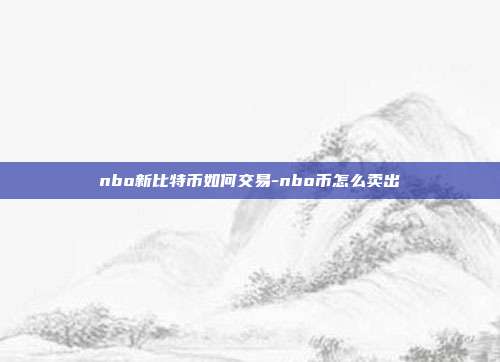 nbo新比特币如何交易-nbo币怎么卖出