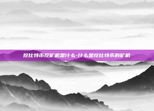 挖比特币挖矿机是什么-什么是挖比特币的矿机