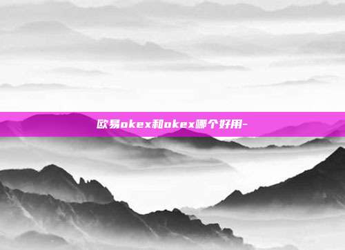 欧易okex和okex哪个好用-