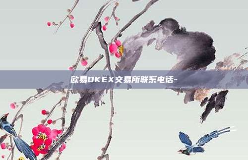 欧易OKEX交易所联系电话-