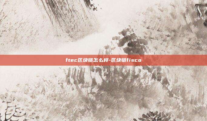 ftec区块链怎么样-区块链fisco