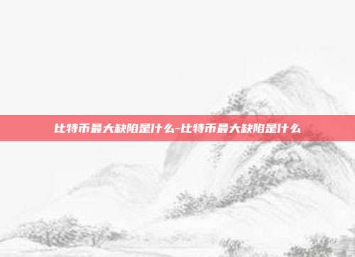 比特币最大缺陷是什么-比特币最大缺陷是什么