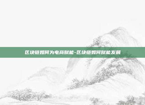 区块链如何为电商赋能-区块链如何赋能发展