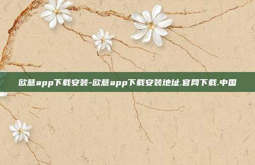 欧意app下载安装-欧意app下载安装地址.官网下载.中国