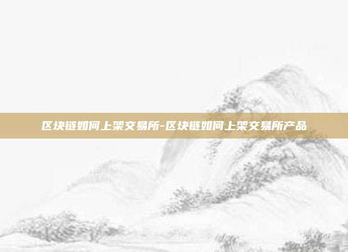 区块链如何上架交易所-区块链如何上架交易所产品