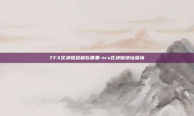 TFX区块链总部在哪里-trx区块链地址查询