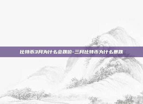 比特币3月为什么会跌价-三月比特币为什么暴跌