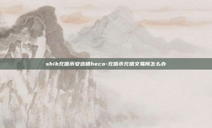 shib充值币安选错heco-充值币充错交易所怎么办