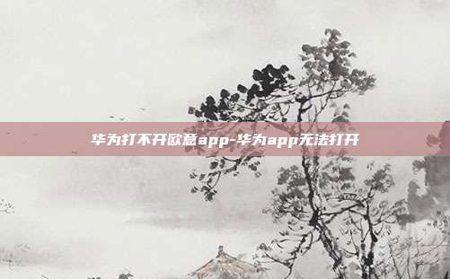 华为打不开欧意app-华为app无法打开