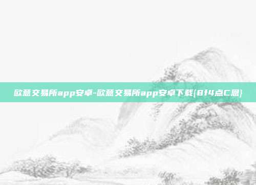 欧意交易所app安卓-欧意交易所app安卓下载{8f4点C恩}