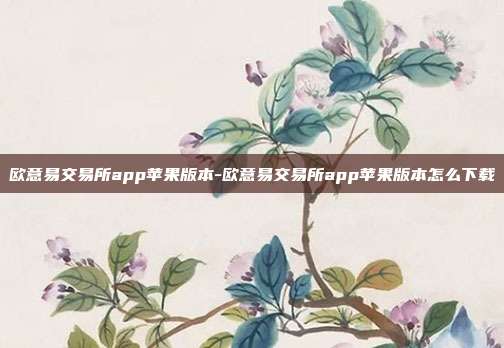 欧意易交易所app苹果版本-欧意易交易所app苹果版本怎么下载