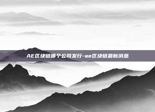 AE区块链哪个公司发行-ae区块链最新消息