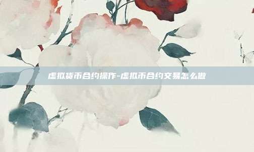 虚拟货币合约操作-虚拟币合约交易怎么做