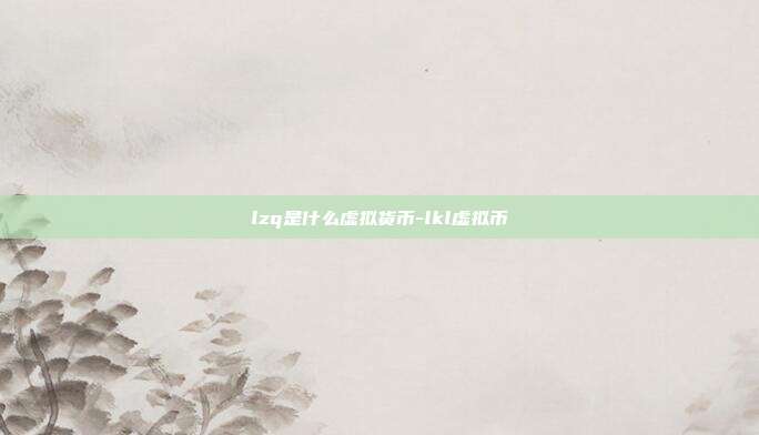 lzq是什么虚拟货币-lkl虚拟币