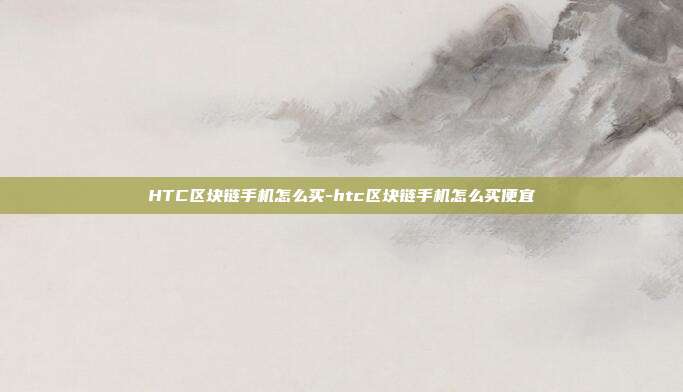 HTC区块链手机怎么买-htc区块链手机怎么买便宜