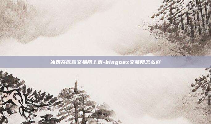 冰币在欧意交易所上市-bingoex交易所怎么样