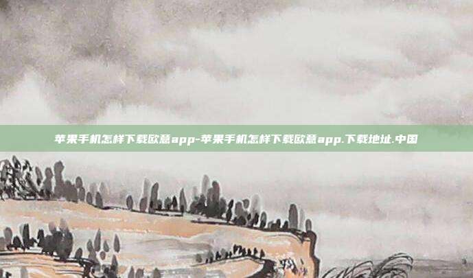 苹果手机怎样下载欧意app-苹果手机怎样下载欧意app.下载地址.中国