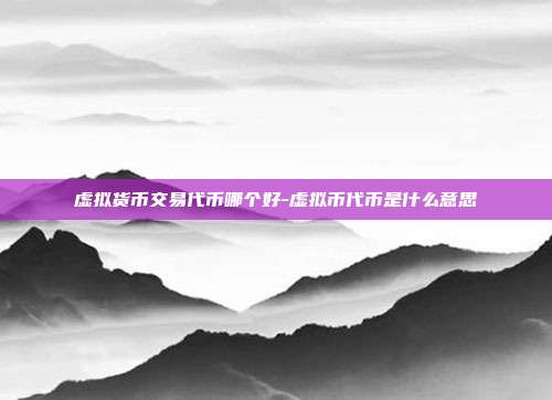 虚拟货币交易代币哪个好-虚拟币代币是什么意思