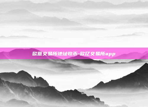 欧意交易所地址收币-欧亿交易所app