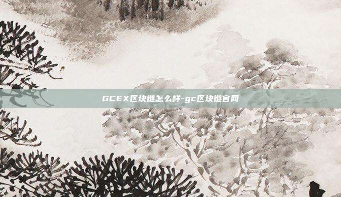 GCEX区块链怎么样-gc区块链官网