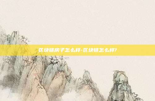 区块链房子怎么样-区块链怎么样?