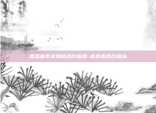 虚拟货币交易所合约查账-虚拟币合约查询