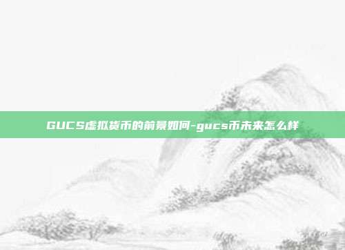 GUCS虚拟货币的前景如何-gucs币未来怎么样