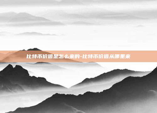 比特币价值是怎么来的-比特币价值从哪里来