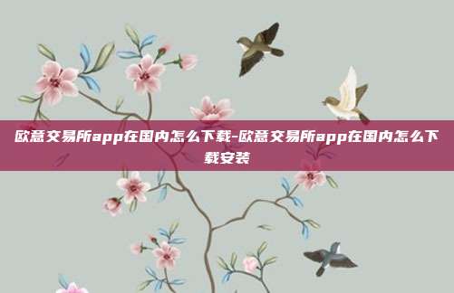 欧意交易所app在国内怎么下载-欧意交易所app在国内怎么下载安装